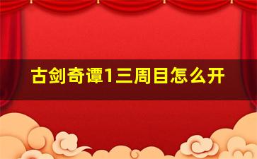 古剑奇谭1三周目怎么开