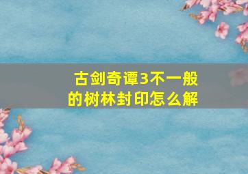 古剑奇谭3不一般的树林封印怎么解