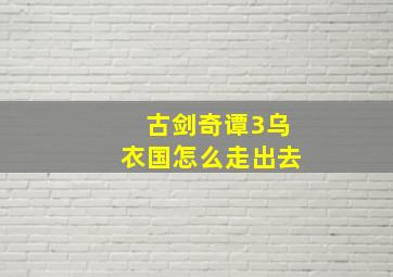 古剑奇谭3乌衣国怎么走出去