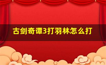 古剑奇谭3打羽林怎么打