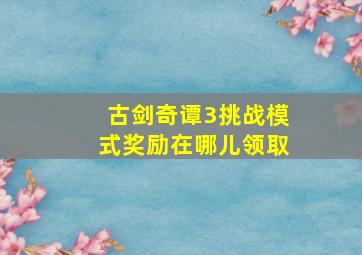 古剑奇谭3挑战模式奖励在哪儿领取