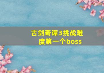 古剑奇谭3挑战难度第一个boss