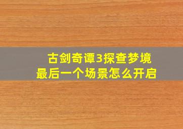 古剑奇谭3探查梦境最后一个场景怎么开启