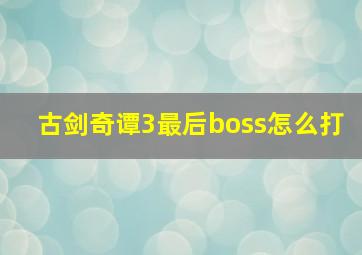 古剑奇谭3最后boss怎么打