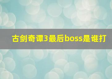 古剑奇谭3最后boss是谁打