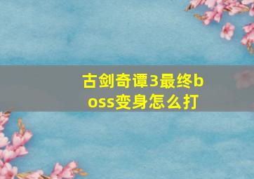 古剑奇谭3最终boss变身怎么打