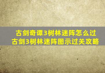 古剑奇谭3树林迷阵怎么过古剑3树林迷阵图示过关攻略