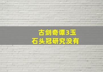 古剑奇谭3玉石头冠研究没有