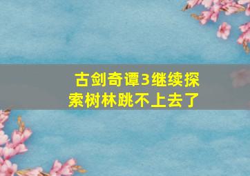 古剑奇谭3继续探索树林跳不上去了