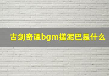 古剑奇谭bgm搓泥巴是什么