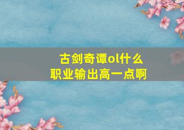 古剑奇谭ol什么职业输出高一点啊