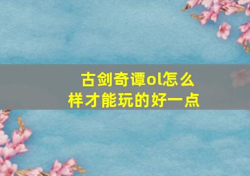 古剑奇谭ol怎么样才能玩的好一点