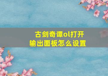 古剑奇谭ol打开输出面板怎么设置