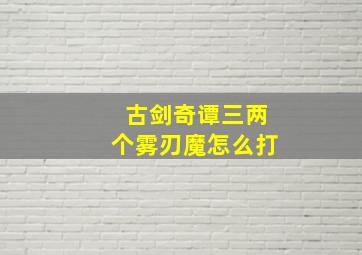 古剑奇谭三两个雾刃魔怎么打