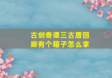 古剑奇谭三古厝回廊有个箱子怎么拿