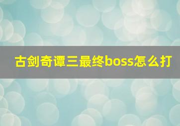 古剑奇谭三最终boss怎么打