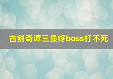 古剑奇谭三最终boss打不死