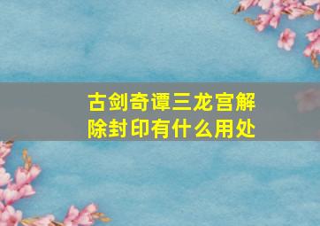 古剑奇谭三龙宫解除封印有什么用处