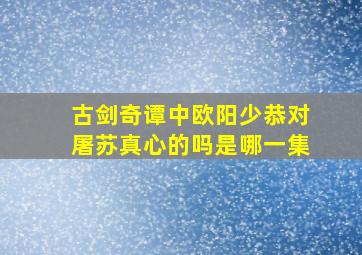 古剑奇谭中欧阳少恭对屠苏真心的吗是哪一集