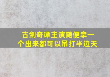 古剑奇谭主演随便拿一个出来都可以吊打半边天