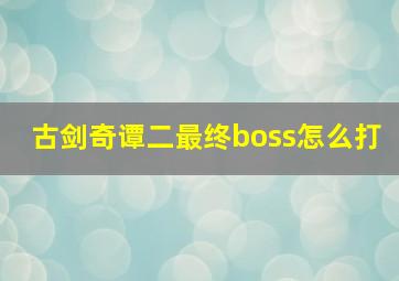 古剑奇谭二最终boss怎么打