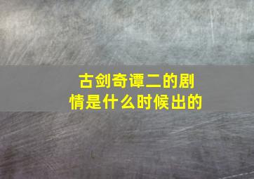 古剑奇谭二的剧情是什么时候出的