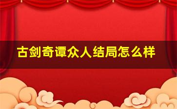 古剑奇谭众人结局怎么样