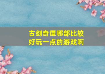 古剑奇谭哪部比较好玩一点的游戏啊