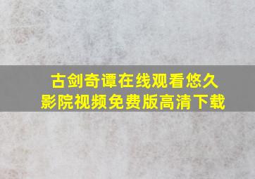 古剑奇谭在线观看悠久影院视频免费版高清下载