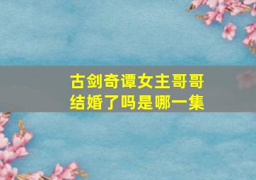 古剑奇谭女主哥哥结婚了吗是哪一集