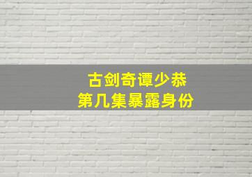 古剑奇谭少恭第几集暴露身份