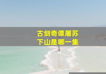 古剑奇谭屠苏下山是哪一集