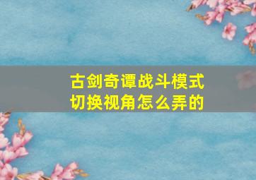 古剑奇谭战斗模式切换视角怎么弄的