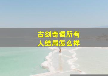 古剑奇谭所有人结局怎么样