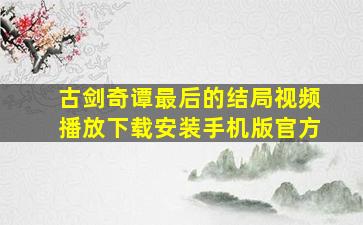 古剑奇谭最后的结局视频播放下载安装手机版官方