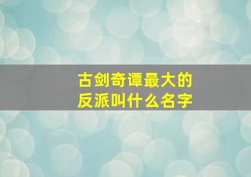 古剑奇谭最大的反派叫什么名字