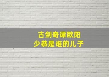 古剑奇谭欧阳少恭是谁的儿子