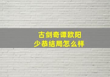 古剑奇谭欧阳少恭结局怎么样