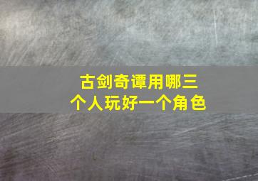 古剑奇谭用哪三个人玩好一个角色