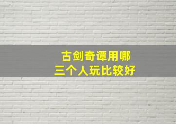 古剑奇谭用哪三个人玩比较好