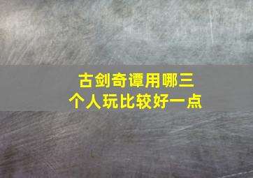 古剑奇谭用哪三个人玩比较好一点