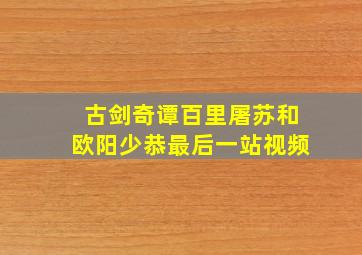 古剑奇谭百里屠苏和欧阳少恭最后一站视频