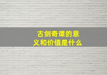 古剑奇谭的意义和价值是什么