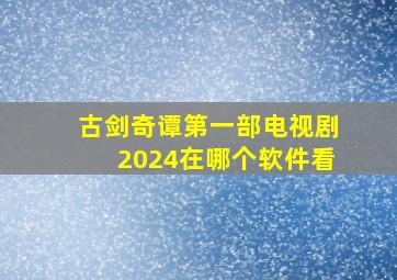 古剑奇谭第一部电视剧2024在哪个软件看