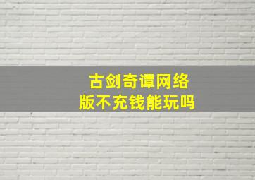 古剑奇谭网络版不充钱能玩吗