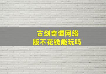 古剑奇谭网络版不花钱能玩吗