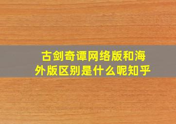 古剑奇谭网络版和海外版区别是什么呢知乎