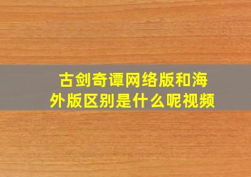 古剑奇谭网络版和海外版区别是什么呢视频