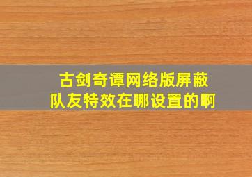 古剑奇谭网络版屏蔽队友特效在哪设置的啊