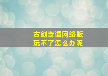 古剑奇谭网络版玩不了怎么办呢